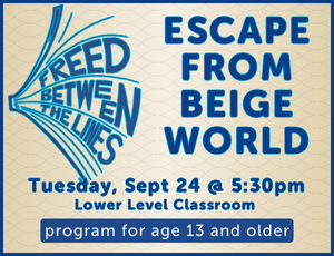 tan background with graphic of an open book with the words "freed between the lines" between the pages. Text reads "Escape from beige world. Tuesday Sept. 24 at 5:30pm. Lower Level Classroom. Program for ages 13 and older."