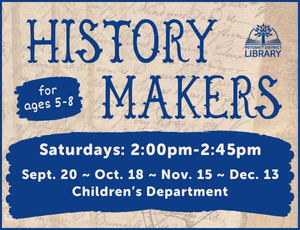 Placeholder image for History Makers program. Tan background with blue text that reads "History Makers. For ages 5-8. Saturdays 2:00pm-2:45pm. Sept. 20 ~ Oct. 18 ~ Nov. 15 ~ Dec. 13 . Children’s Department"