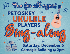 Fun for all ages! Petoskey Ukulele Players Sing-along. Saturday, December 6. Carnegie Building @ 2pm.